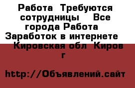 Работа .Требуются сотрудницы  - Все города Работа » Заработок в интернете   . Кировская обл.,Киров г.